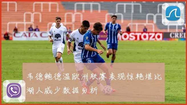 韦德鲍德温欧洲联赛表现惊艳堪比湖人威少数据分析