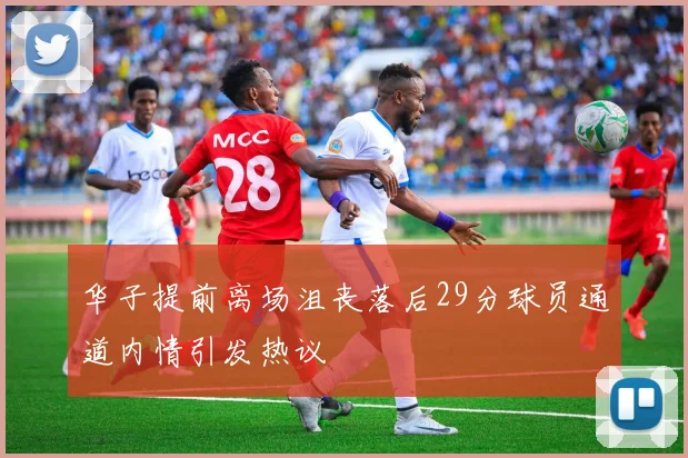 华子提前离场沮丧落后29分球员通道内情引发热议