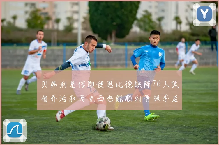 贝弗利坚信即便恩比德缺阵76人凭借乔治和马克西也能顺利晋级季后赛