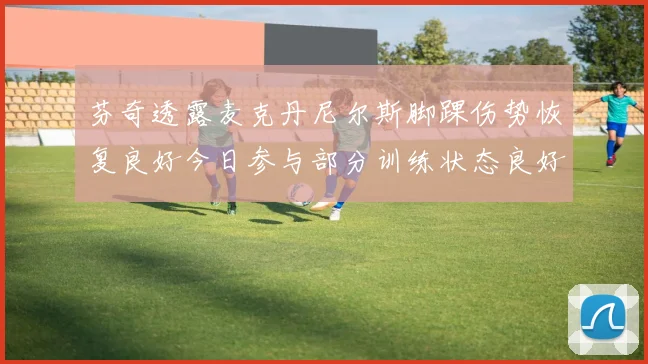 芬奇透露麦克丹尼尔斯脚踝伤势恢复良好今日参与部分训练状态良好