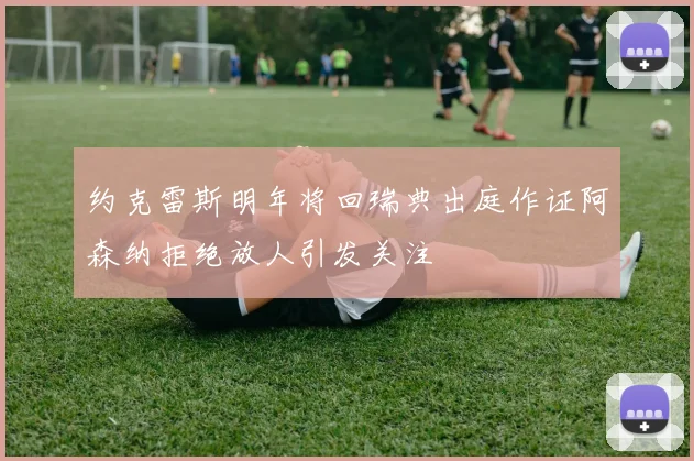 约克雷斯明年将回瑞典出庭作证阿森纳拒绝放人引发关注