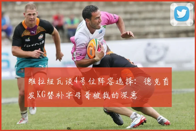维拉纽瓦谈4号位阵容选择：德克首发KG替补字母哥被裁的深意