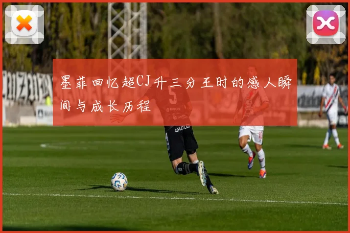 墨菲回忆超CJ升三分王时的感人瞬间与成长历程